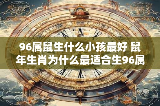 96属鼠生什么小孩最好 鼠年生肖为什么最适合生96属鼠的宝宝