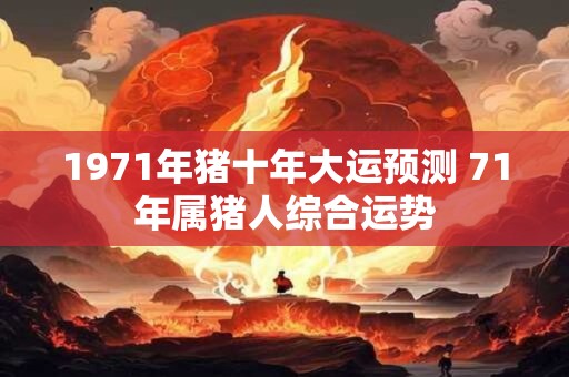 1971年猪十年大运预测 71年属猪人综合运势