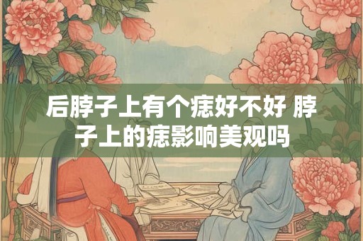后脖子上有个痣好不好 脖子上的痣影响美观吗