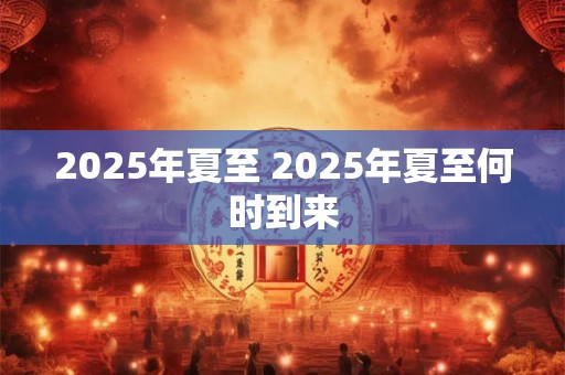 2025年夏至 2025年夏至何时到来