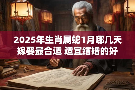 2025年生肖属蛇1月哪几天嫁娶最合适 适宜结婚的好日子 2025年生肖属蛇1月哪几天嫁娶最合适 适宜结婚的好日子