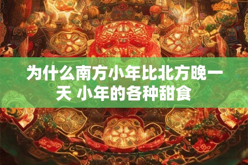 为什么南方小年比北方晚一天 小年的各种甜食