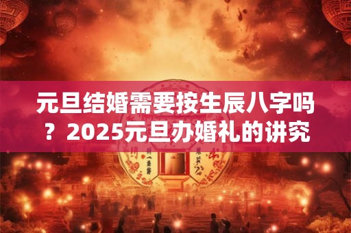 元旦结婚需要按生辰八字吗？2025元旦办婚礼的讲究