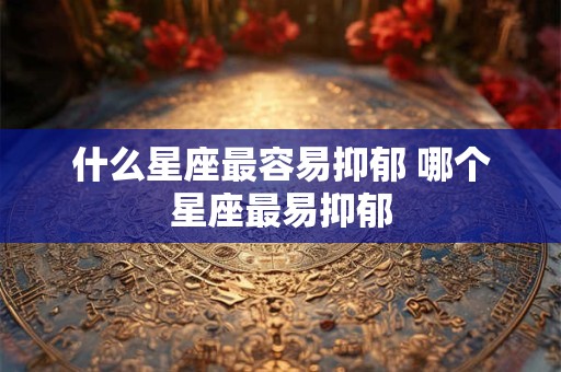 什么星座最容易抑郁 哪个星座最易抑郁