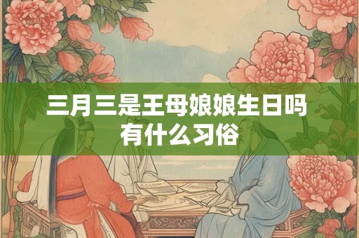 三月三是王母娘娘生日吗 有什么习俗