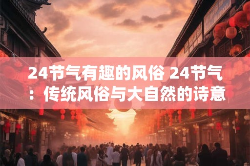 24节气有趣的风俗 24节气：传统风俗与大自然的诗意交织