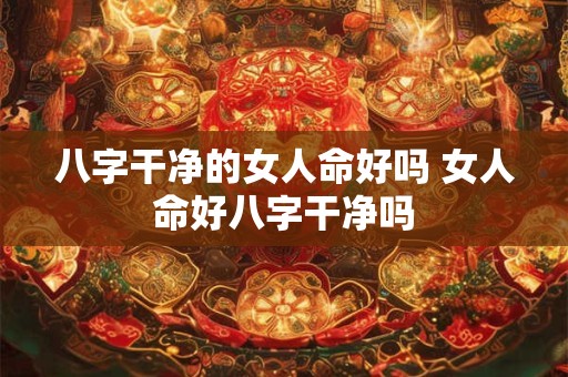 八字干净的女人命好吗 女人命好八字干净吗