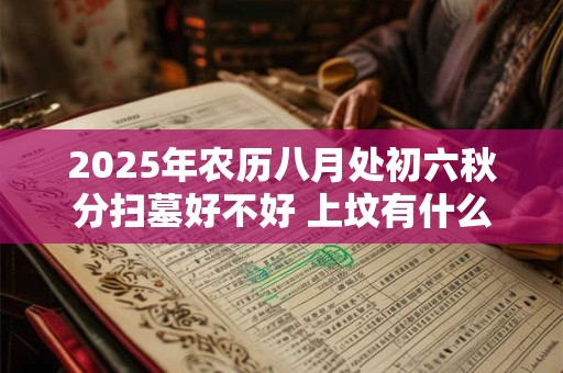 2025年农历八月处初六秋分扫墓好不好 上坟有什么禁忌