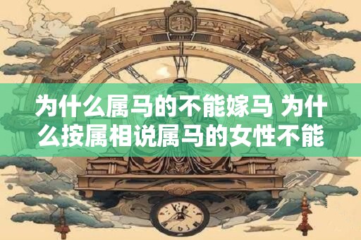为什么属马的不能嫁马 为什么按属相说属马的女性不能嫁给同样属马的男性