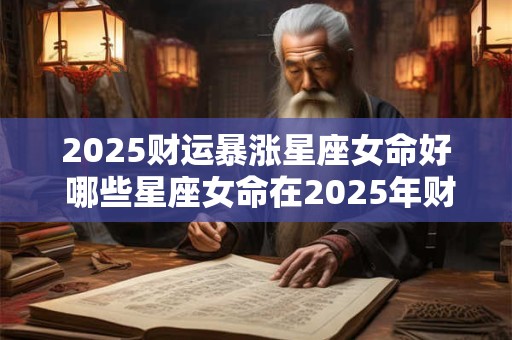2025财运暴涨星座女命好 哪些星座女命在2025年财运暴涨