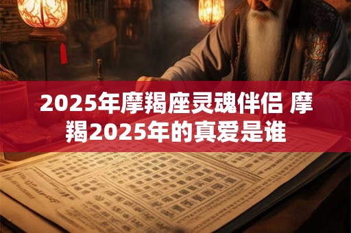 2025年摩羯座灵魂伴侣 摩羯2025年的真爱是谁