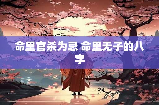 命里官杀为忌 命里无子的八字