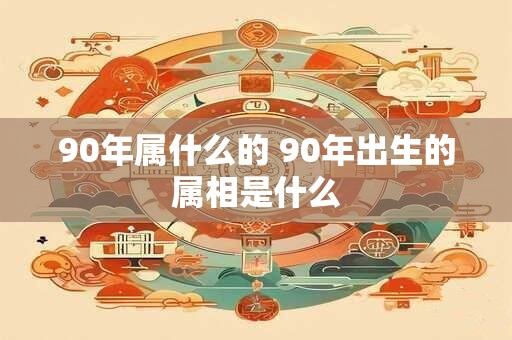 90年属什么的 90年出生的属相是什么