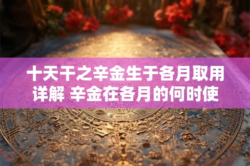 十天干之辛金生于各月取用详解 辛金在各月的何时使用最为适宜