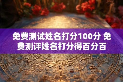 免费测试姓名打分100分 免费测评姓名打分得百分百
