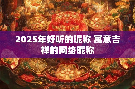 2025年好听的昵称 寓意吉祥的网络昵称