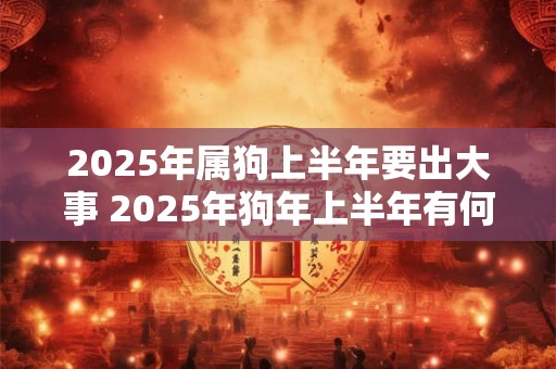 2025年属狗上半年要出大事 2025年狗年上半年有何大事