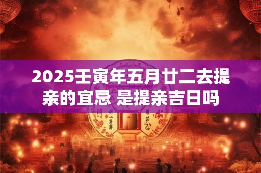 2025壬寅年五月廿二去提亲的宜忌 是提亲吉日吗 2025壬寅年五月廿二去提亲的宜忌 是提亲吉日吗