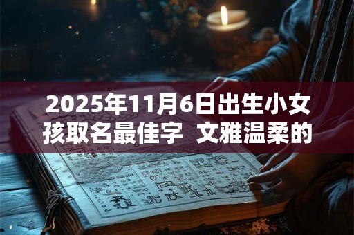 2025年11月6日出生小女孩取名最佳字  文雅温柔的名字