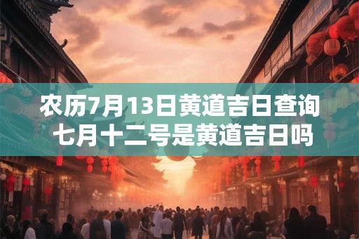 农历7月13日黄道吉日查询 七月十二号是黄道吉日吗