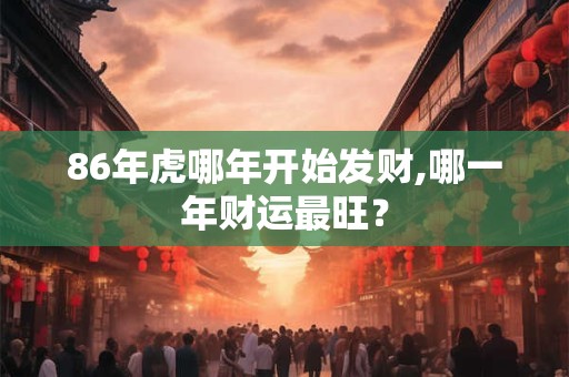 86年虎哪年开始发财,哪一年财运最旺？