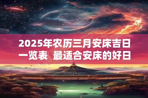 2025年农历三月安床吉日一览表  最适合安床的好日子