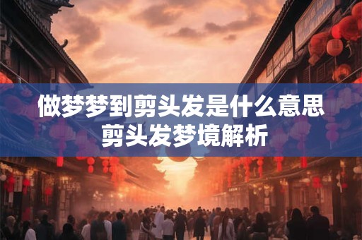 做梦梦到剪头发是什么意思 剪头发梦境解析 做梦梦到剪头发是什么意思 剪头发梦境解析