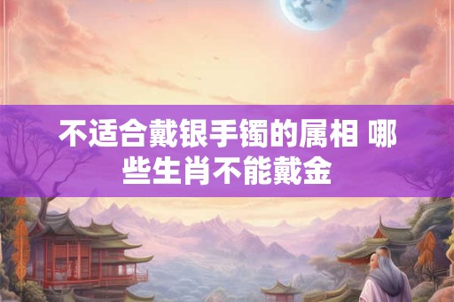 不适合戴银手镯的属相 哪些生肖不能戴金