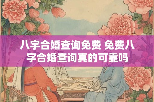 八字合婚查询免费 免费八字合婚查询真的可靠吗