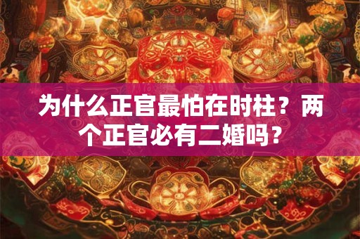 为什么正官最怕在时柱？两个正官必有二婚吗？