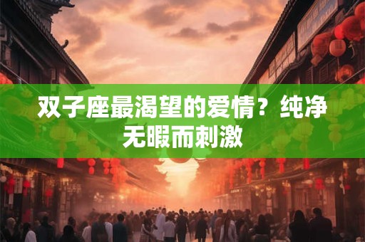 双子座最渴望的爱情？纯净无暇而刺激