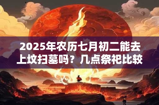 2025年农历七月初二能去上坟扫墓吗？几点祭祀比较好？