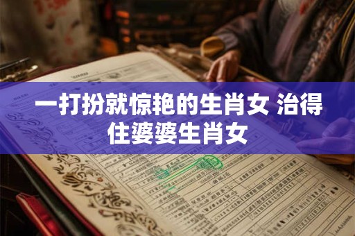 一打扮就惊艳的生肖女 治得住婆婆生肖女