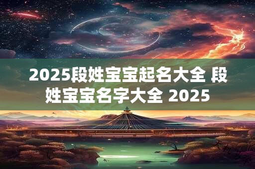 2025段姓宝宝起名大全 段姓宝宝名字大全 2025