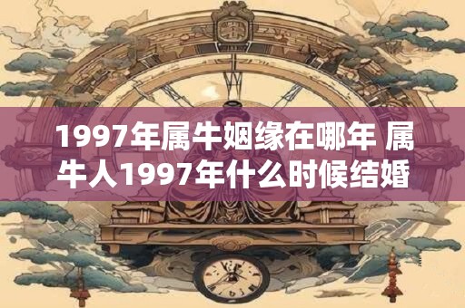 1997年属牛姻缘在哪年 属牛人1997年什么时候结婚较好