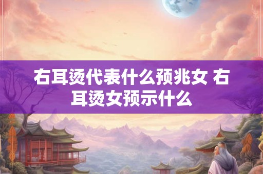 右耳烫代表什么预兆女 右耳烫女预示什么