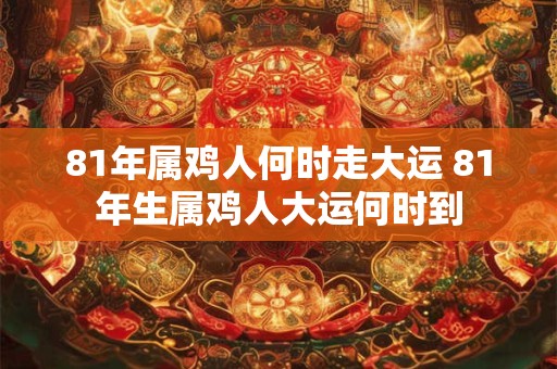 81年属鸡人何时走大运 81年生属鸡人大运何时到