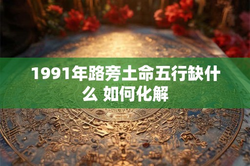 1991年路旁土命五行缺什么 如何化解