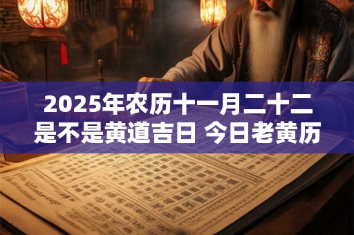 2025年农历十一月二十二是不是黄道吉日 今日老黄历卦象 2025年农历十一月二十二是不是黄道吉日 今日老黄历卦象