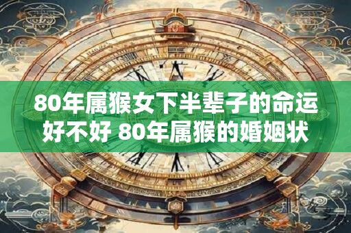 80年属猴女下半辈子的命运好不好 80年属猴的婚姻状况