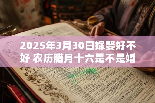2025年3月30日嫁娶好不好 农历腊月十六是不是婚嫁吉日