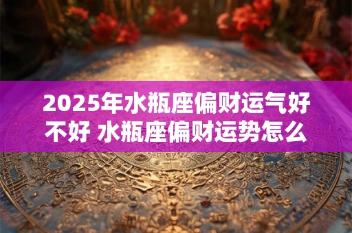 2026年水瓶座偏财运气好不好 水瓶座偏财运势怎么样