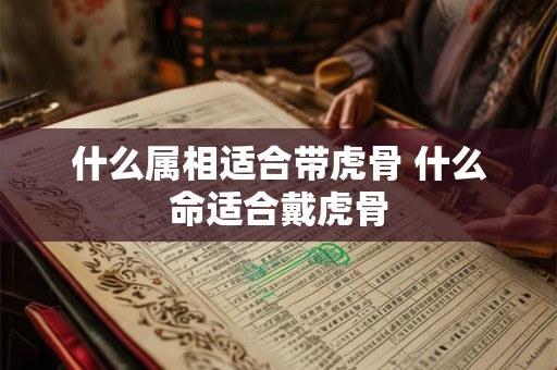 什么属相适合带虎骨 什么命适合戴虎骨