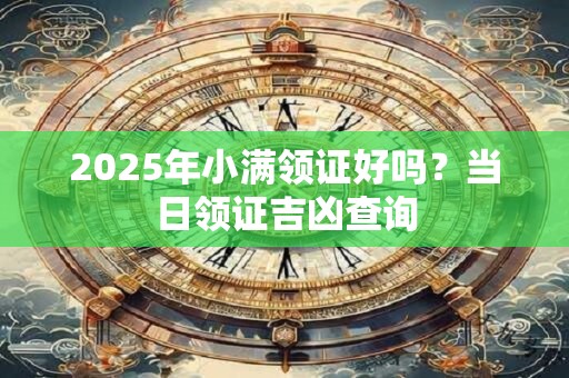 2025年小满领证好吗？当日领证吉凶查询