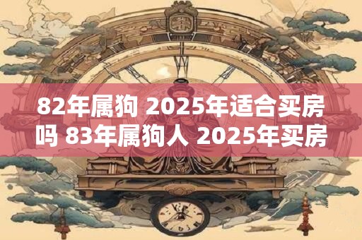 82年属狗 2025年适合买房吗 83年属狗人 2025年买房注意事项