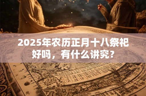 2025年农历正月十八祭祀好吗，有什么讲究？