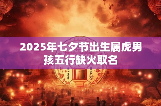 2025年七夕节出生属虎男孩五行缺火取名