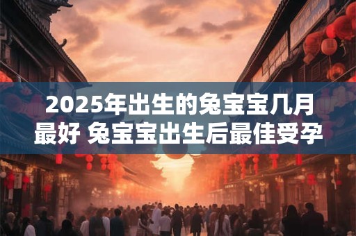 2025年出生的兔宝宝几月最好 兔宝宝出生后最佳受孕月
