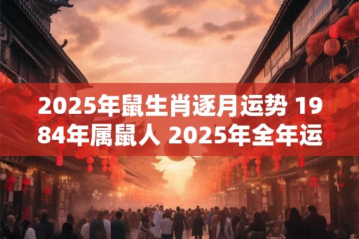 2025年鼠生肖逐月运势 1984年属鼠人 2025年全年运势运程 2025年鼠生肖逐月运势 1984年属鼠人 2025年全年运势运程