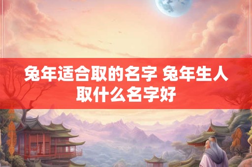 兔年适合取的名字 兔年生人取什么名字好 兔年适合取的名字 兔年生人取什么名字好